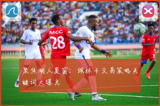 聚焦湖人夏窗：佩林卡交易策略关键词大曝光