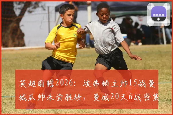 英超前瞻2026:埃弗顿主帅15战曼城瓜帅未尝胜绩,曼城20天6战密集赛程总冲刺分析