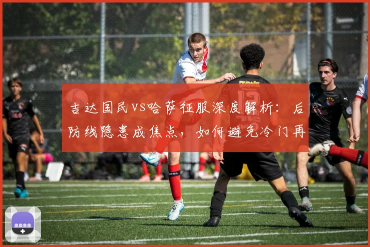 吉达国民vs哈萨征服深度解析：后防线隐患成焦点，如何避免冷门再次上演？
