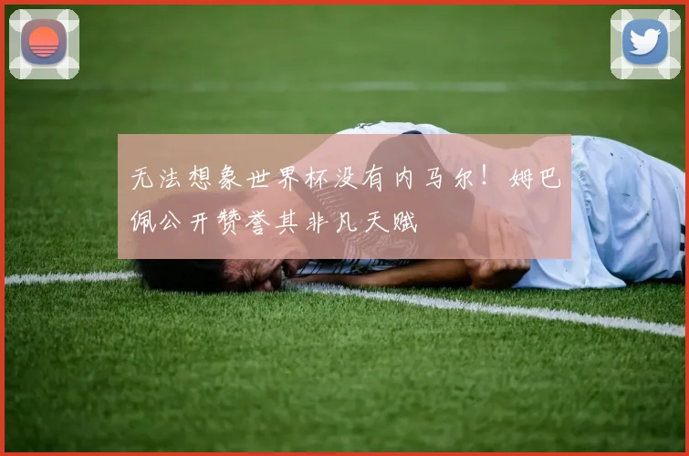 无法想象世界杯没有内马尔!姆巴佩公开赞誉其非凡天赋