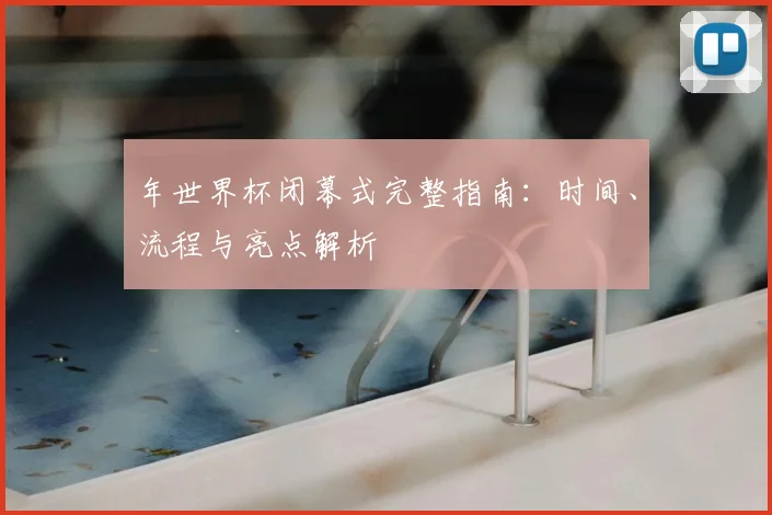 年世界杯闭幕式完整指南:时间、流程与亮点解析
