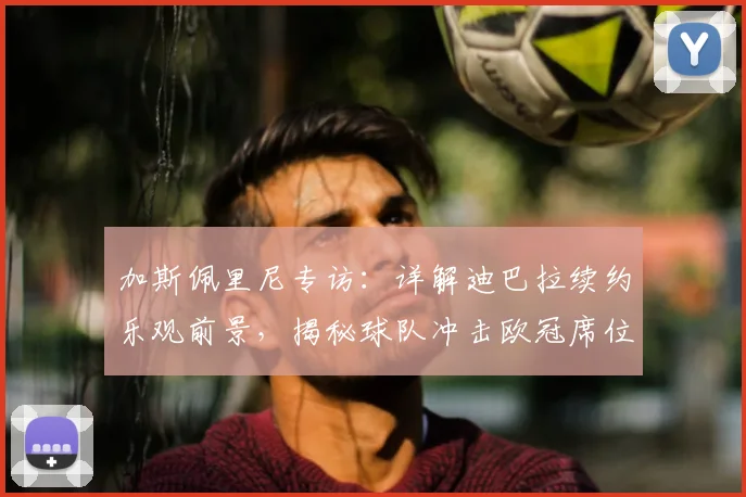 加斯佩里尼专访:详解迪巴拉续约乐观前景,揭秘球队冲击欧冠席位关键策略