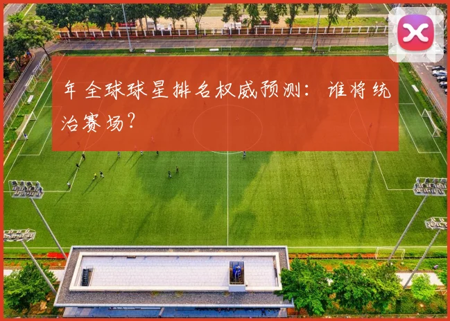 年全球球星排名权威预测:谁将统治赛场?
