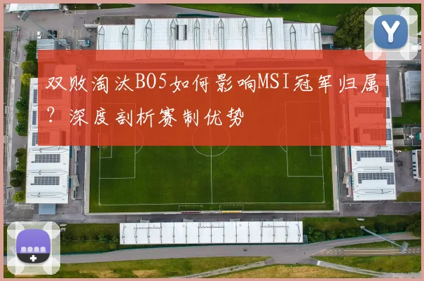 双败淘汰BO5如何影响MSI冠军归属?深度剖析赛制优势
