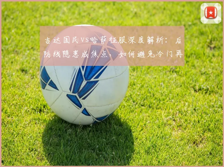吉达国民vs哈萨征服深度解析:后防线隐患成焦点,如何避免冷门再次上演?