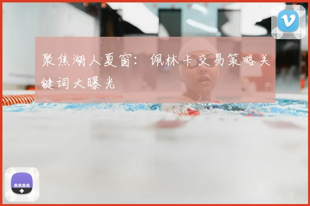 聚焦湖人夏窗:佩林卡交易策略关键词大曝光