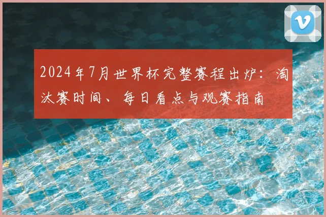 2024年7月世界杯完整赛程出炉：淘汰赛时间、每日看点与观赛指南