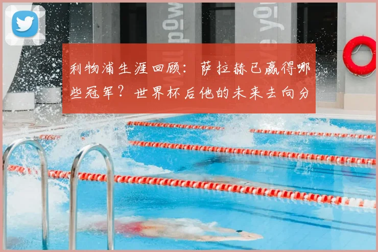 利物浦生涯回顾:萨拉赫已赢得哪些冠军?世界杯后他的未来去向分析