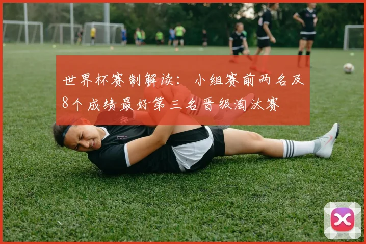 世界杯赛制解读:小组赛前两名及8个成绩最好第三名晋级淘汰赛