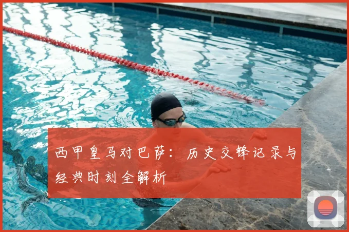 西甲皇马对巴萨：历史交锋记录与经典时刻全解析