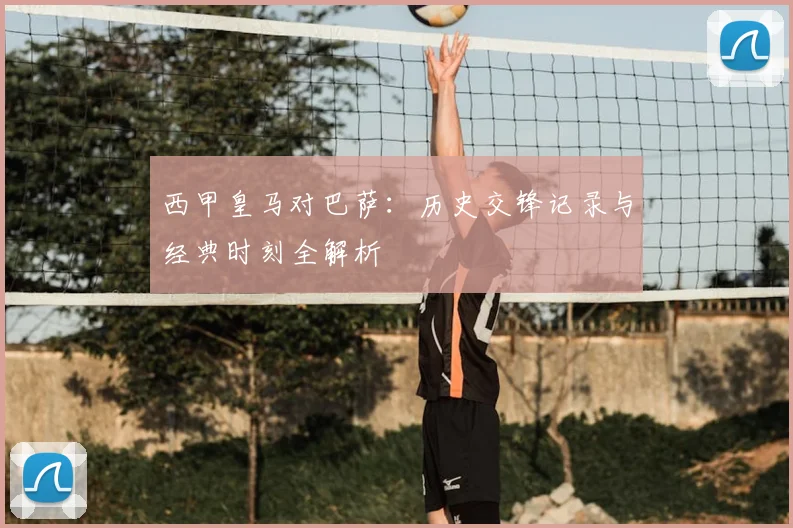 西甲皇马对巴萨：历史交锋记录与经典时刻全解析