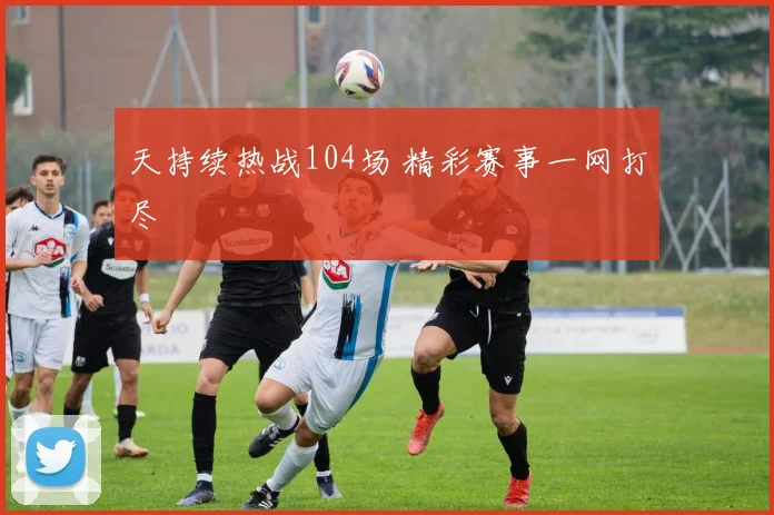 天持续热战104场 精彩赛事一网打尽