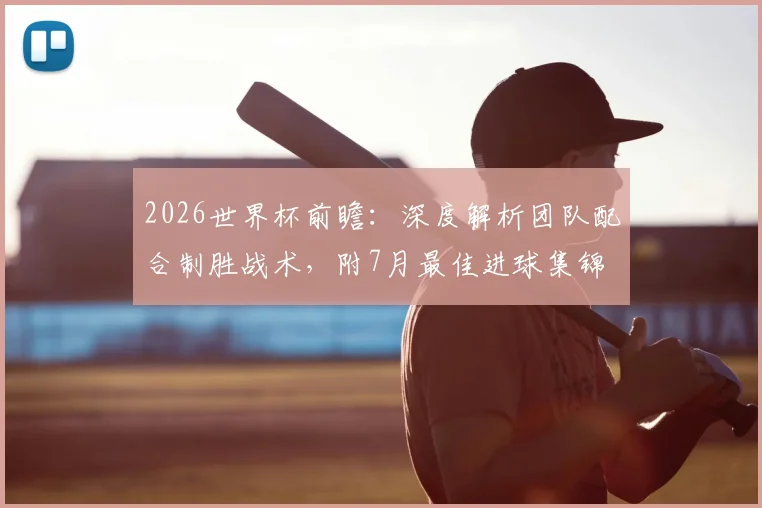 2026世界杯前瞻:深度解析团队配合制胜战术,附7月最佳进球集锦