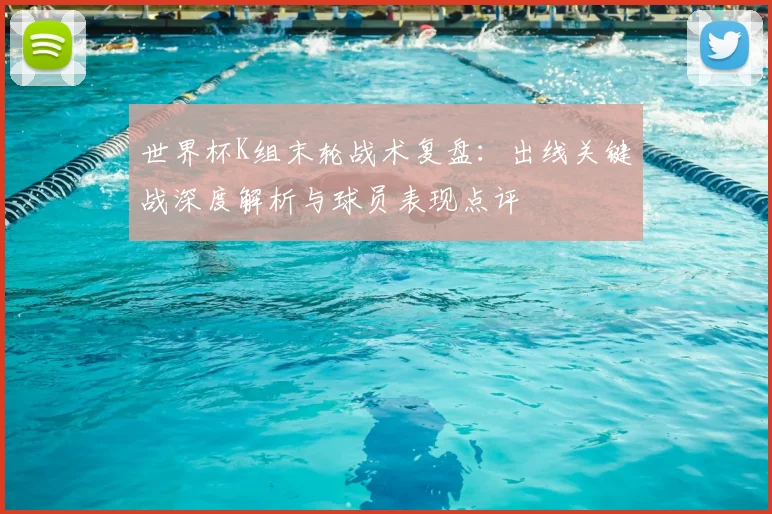 世界杯K组末轮战术复盘:出线关键战深度解析与球员表现点评