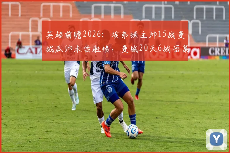 英超前瞻2026:埃弗顿主帅15战曼城瓜帅未尝胜绩,曼城20天6战密集赛程总冲刺分析