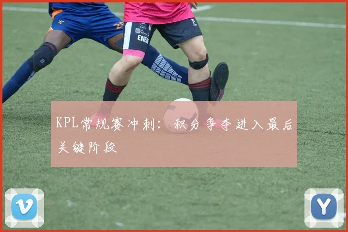 KPL常规赛冲刺:积分争夺进入最后关键阶段