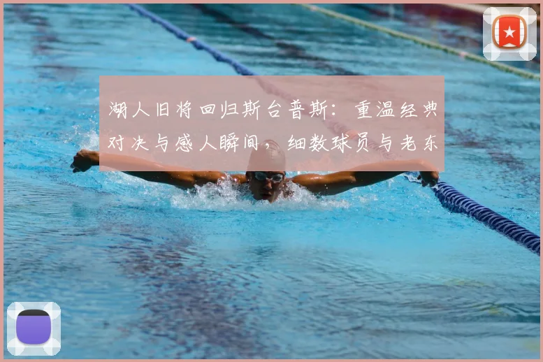 湖人旧将回归斯台普斯:重温经典对决与感人瞬间,细数球员与老东家的爱恨情仇