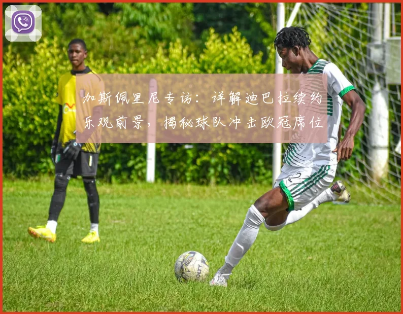 加斯佩里尼专访:详解迪巴拉续约乐观前景,揭秘球队冲击欧冠席位关键策略