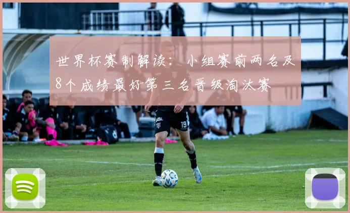 世界杯赛制解读:小组赛前两名及8个成绩最好第三名晋级淘汰赛