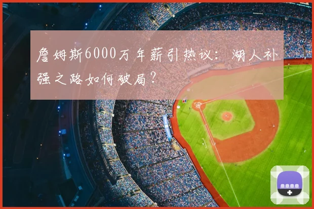 詹姆斯6000万年薪引热议：湖人补强之路如何破局？